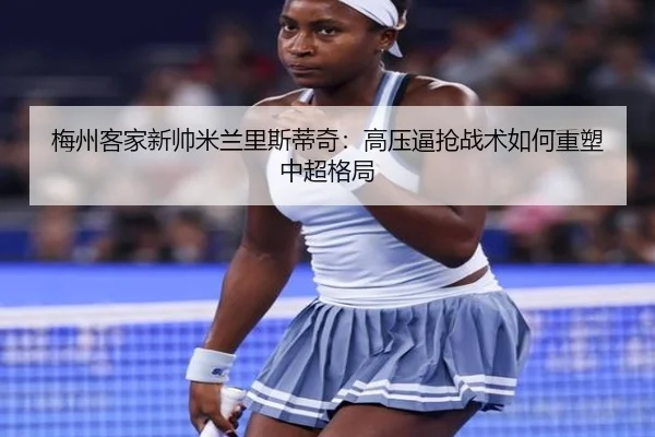 梅州客家新帅米兰里斯蒂奇：高压逼抢战术如何重塑中超格局
