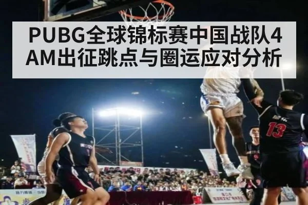 PUBG全球锦标赛中国战队4AM出征跳点与圈运应对分析