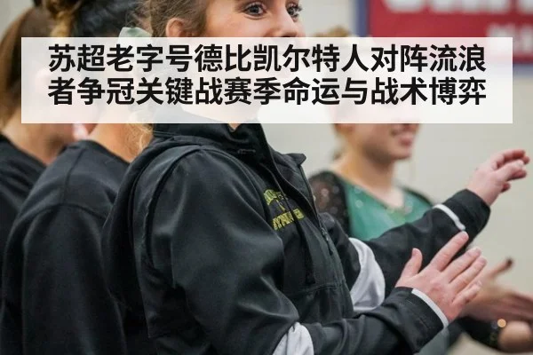 苏超老字号德比凯尔特人对阵流浪者争冠关键战赛季命运与战术博弈