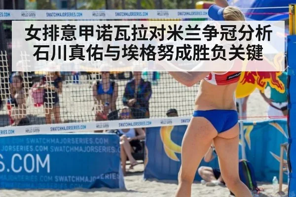 女排意甲诺瓦拉对米兰争冠分析石川真佑与埃格努成胜负关键