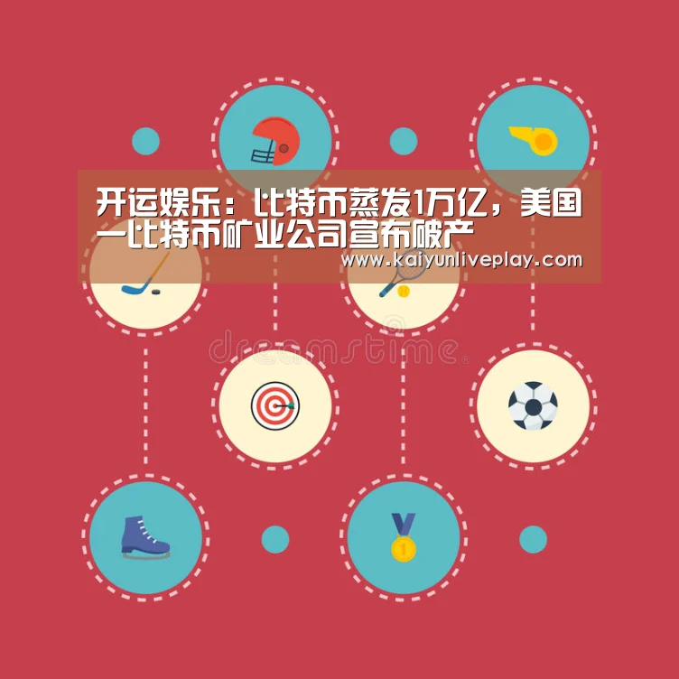 开运娱乐:比特币蒸发1万亿,美国一比特币矿业公司宣布破产(图4) 开运直播