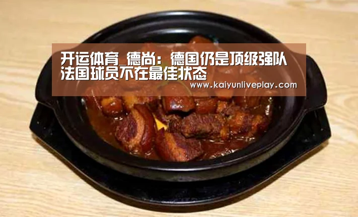 开运体育_德尚:德国仍是顶级强队 法国球员不在最佳状态(图2) 开运官网