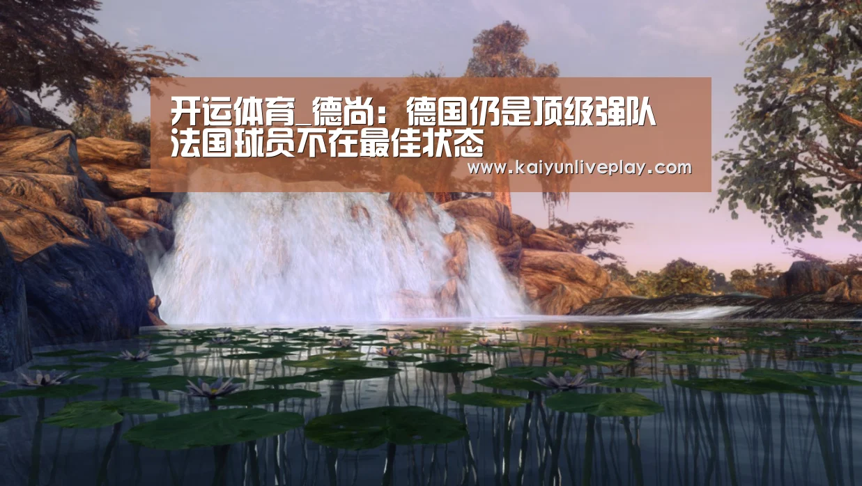 开运体育_德尚:德国仍是顶级强队 法国球员不在最佳状态(图1) 开运体育
