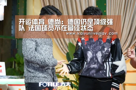 开运体育_德尚:德国仍是顶级强队 法国球员不在最佳状态(图3) 开运体育