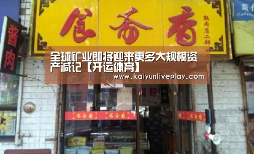 全球矿业即将迎来更多大规模资产减记【开运体育】(图1) 开运直播
